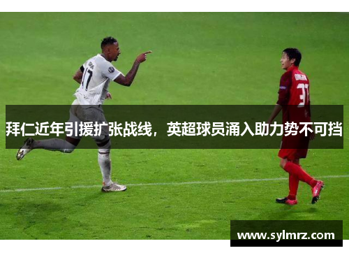 拜仁近年引援扩张战线，英超球员涌入助力势不可挡