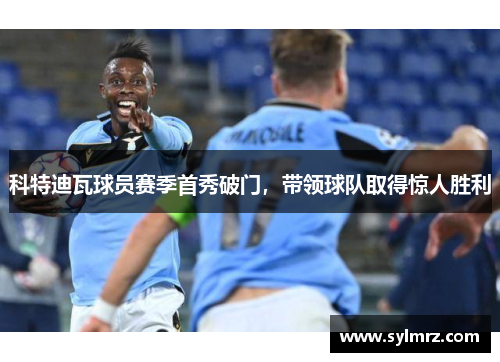 科特迪瓦球员赛季首秀破门，带领球队取得惊人胜利