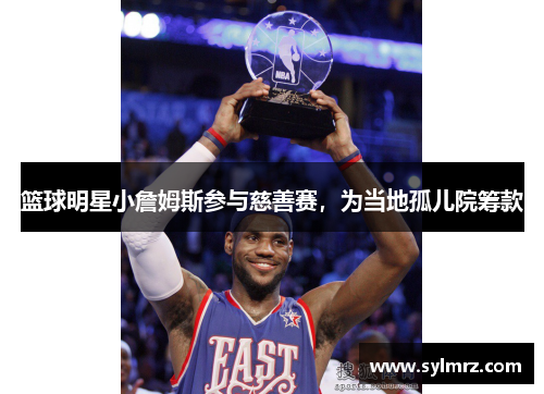 篮球明星小詹姆斯参与慈善赛，为当地孤儿院筹款