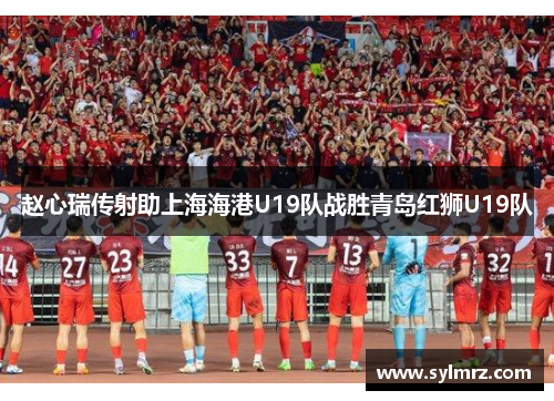 赵心瑞传射助上海海港U19队战胜青岛红狮U19队