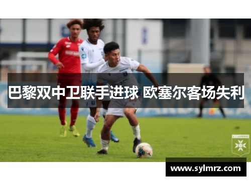 巴黎双中卫联手进球 欧塞尔客场失利