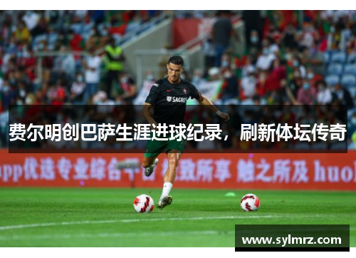 费尔明创巴萨生涯进球纪录，刷新体坛传奇